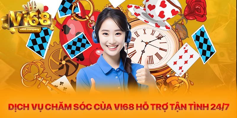 Dịch vụ chăm sóc của Vi68 hỗ trợ tận tình 24/7